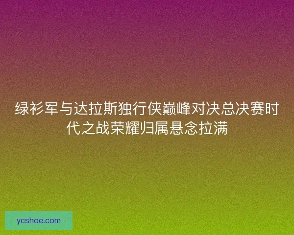 绿衫军与达拉斯独行侠巅峰对决总决赛时代之战荣耀归属悬念拉满