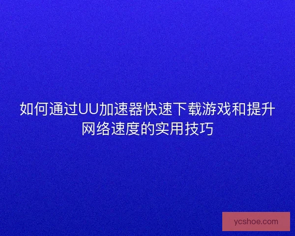 如何通过UU加速器快速下载游戏和提升网络速度的实用技巧