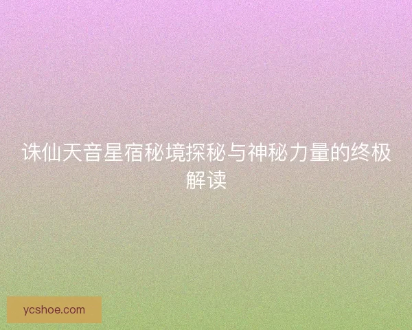 诛仙天音星宿秘境探秘与神秘力量的终极解读