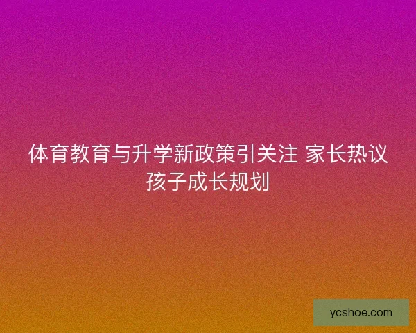 体育教育与升学新政策引关注 家长热议孩子成长规划