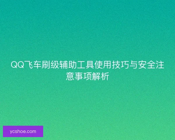 QQ飞车刷级辅助工具使用技巧与安全注意事项解析