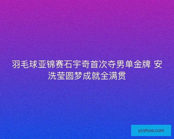 羽毛球亚锦赛石宇奇首次夺男单金牌 安洗莹圆梦成就全满贯