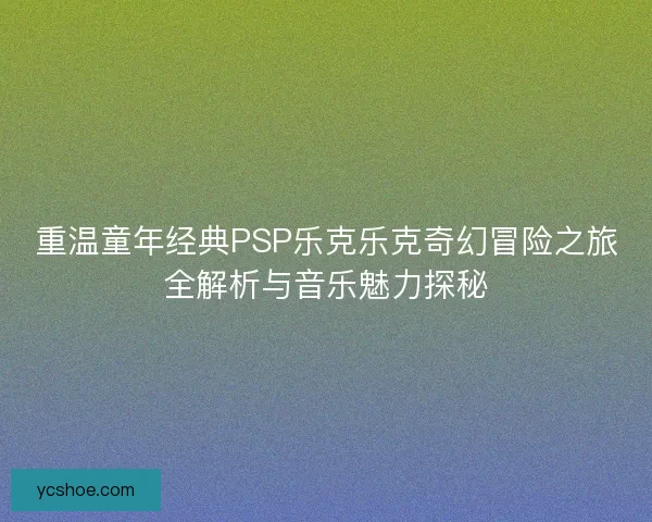 重温童年经典PSP乐克乐克奇幻冒险之旅全解析与音乐魅力探秘